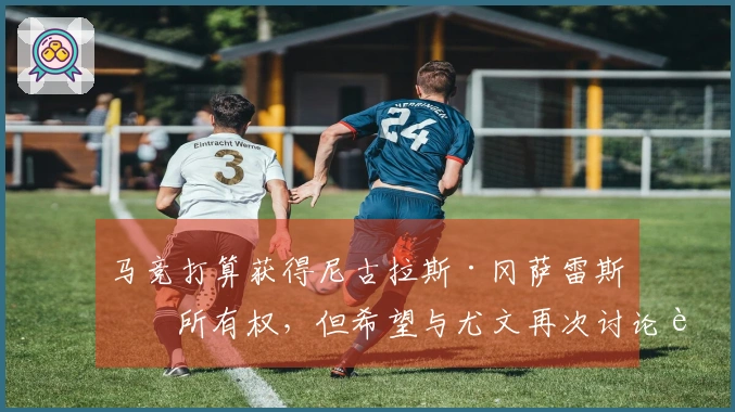 马竞打算获得尼古拉斯·冈萨雷斯的所有权，但希望与尤文再次讨论转会费用