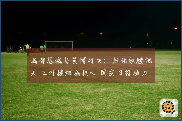 成都蓉城与英博对决：归化铁腰把关 三外援组成核心 国安旧将助力进攻