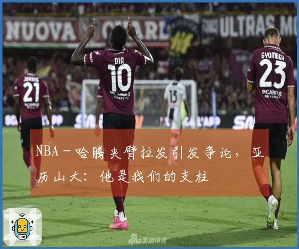 NBA - 哈腾夹臂拉发引发争论，亚历山大：他是我们的支柱