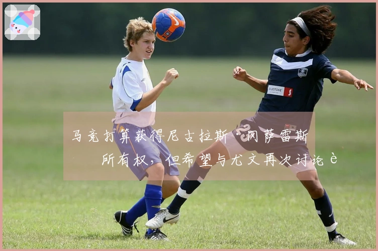 马竞打算获得尼古拉斯·冈萨雷斯的所有权，但希望与尤文再次讨论转会费用
